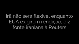 ​Irã não será flexível enquanto EUA exigirem rendição, diz fonte iraniana à Reuters 